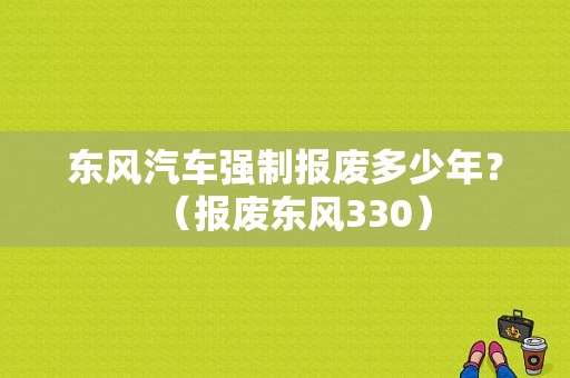 东风汽车强制报废多少年？（报废东风330）-图1