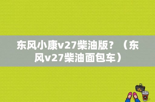 东风小康v27柴油版？（东风v27柴油面包车）-图1