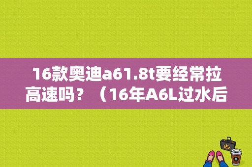 16款奥迪a61.8t要经常拉高速吗？（16年A6L过水后助力故障）-图1