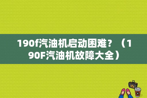 190f汽油机启动困难？（190F汽油机故障大全）-图1