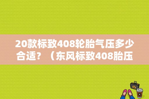 20款标致408轮胎气压多少合适？（东风标致408胎压）-图1