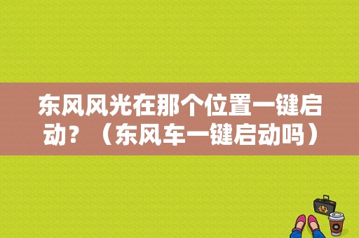 东风风光在那个位置一键启动？（东风车一键启动吗）-图1