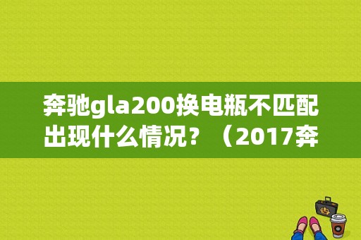 奔驰gla200换电瓶不匹配出现什么情况？（2017奔驰gla200故障）-图1