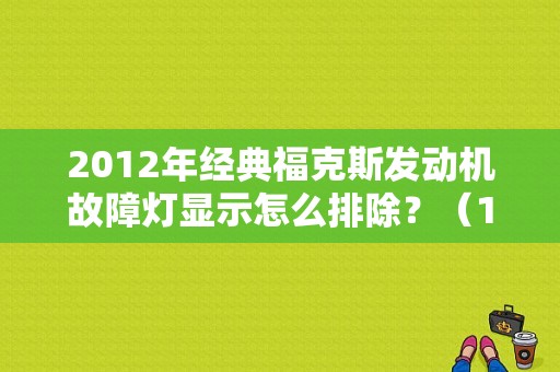 2012年经典福克斯发动机故障灯显示怎么排除？（12款福克斯故障灯）-图1