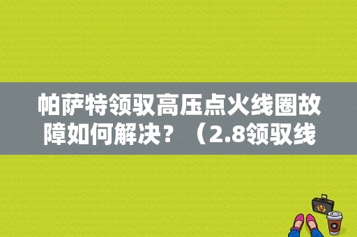 帕萨特领驭高压点火线圈故障如何解决？（2.8领驭线圈故障）-图1