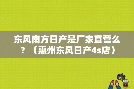 东风南方日产是厂家直营么？（惠州东风日产4s店）-图1