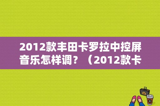 2012款丰田卡罗拉中控屏音乐怎样调？（2012款卡罗拉故障提示）-图1