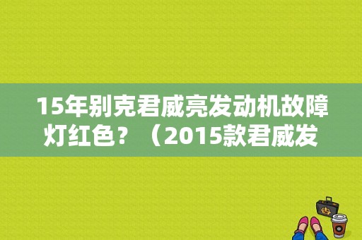 15年别克君威亮发动机故障灯红色？（2015款君威发动机故障灯亮）-图1