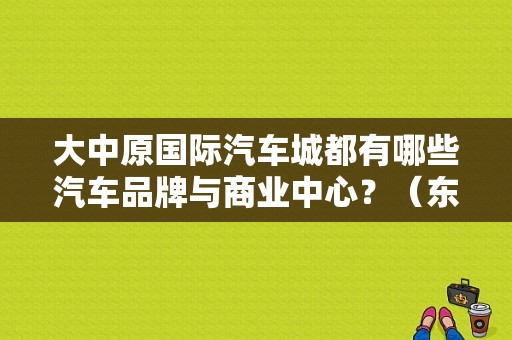 大中原国际汽车城都有哪些汽车品牌与商业中心？（东风起亚车城在哪）-图1