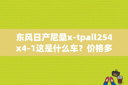 东风日产尼桑x-tpail254x4-1这是什么车？价格多少？谢谢？（东风日产一t）-图1