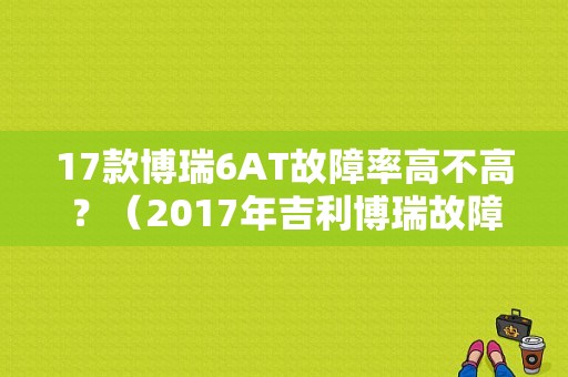 17款博瑞6AT故障率高不高？（2017年吉利博瑞故障率）-图1