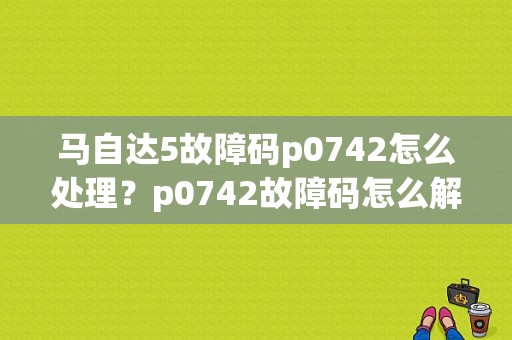 马自达5故障码p0742怎么处理？p0742故障码怎么解决-图1