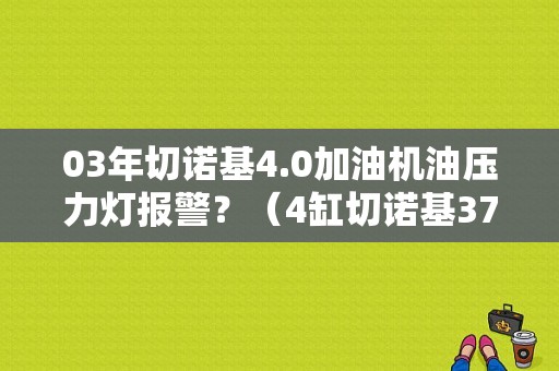 03年切诺基4.0加油机油压力灯报警？（4缸切诺基37故障码）-图1