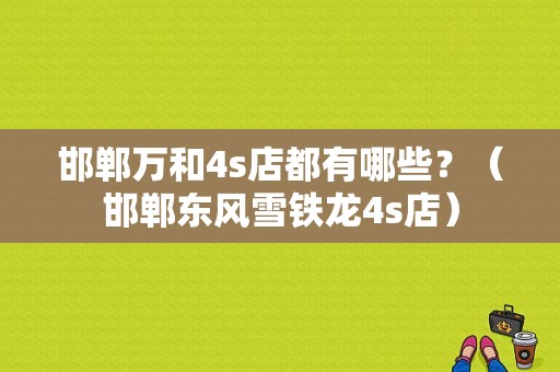 邯郸万和4s店都有哪些？（邯郸东风雪铁龙4s店）