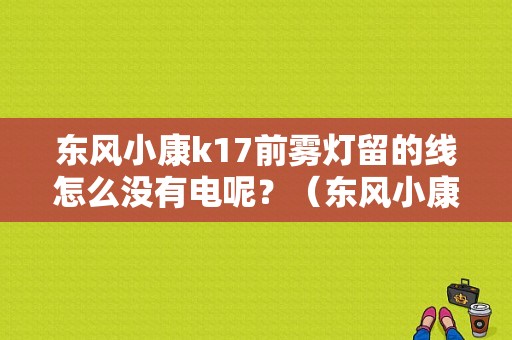 东风小康k17前雾灯留的线怎么没有电呢？（东风小康k17雾灯）-图1
