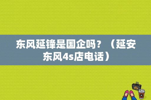 东风延锋是国企吗？（延安东风4s店电话）-图1