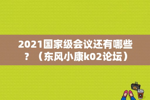 2021国家级会议还有哪些？（东风小康k02论坛）-图1