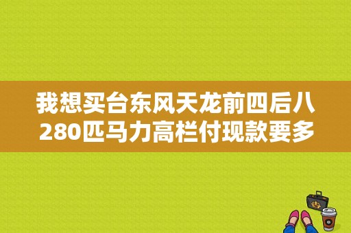 我想买台东风天龙前四后八280匹马力高栏付现款要多少钱？（兰州二手东风天龙高栏）-图1