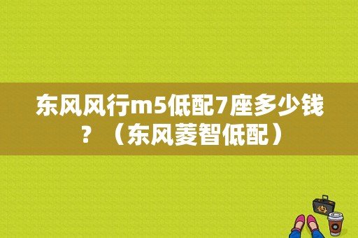 东风风行m5低配7座多少钱？（东风菱智低配）-图1