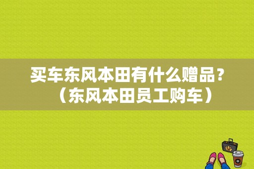 买车东风本田有什么赠品？（东风本田员工购车）-图1