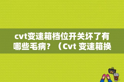 cvt变速箱档位开关坏了有哪些毛病？（Cvt 变速箱换挡故障）-图1