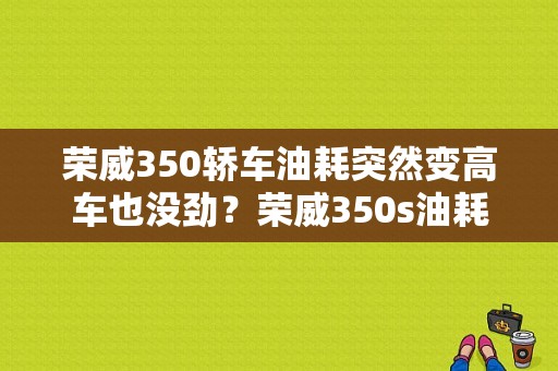荣威350轿车油耗突然变高车也没劲？荣威350s油耗高故障-图1
