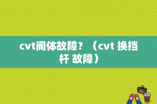 cvt阀体故障？（cvt 换挡杆 故障）-图1