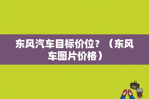 东风汽车目标价位？（东风车图片价格）-图1
