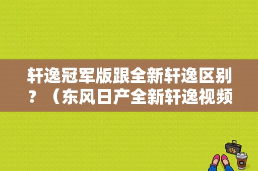 轩逸冠军版跟全新轩逸区别？（东风日产全新轩逸视频）-图1