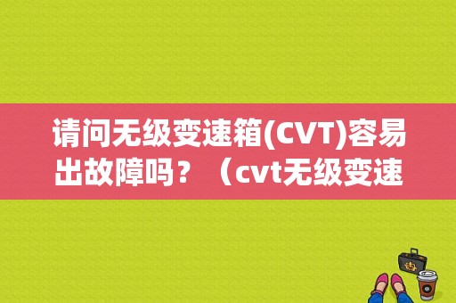 请问无级变速箱(CVT)容易出故障吗？（cvt无级变速箱故障）-图1