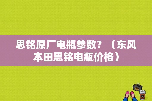 思铭原厂电瓶参数？（东风本田思铭电瓶价格）-图1