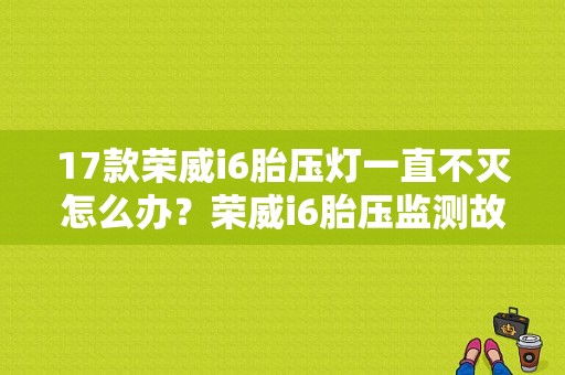 17款荣威i6胎压灯一直不灭怎么办？荣威i6胎压监测故障灯常亮-图1