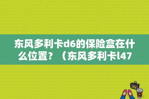 东风多利卡d6的保险盒在什么位置？（东风多利卡l4700）-图2