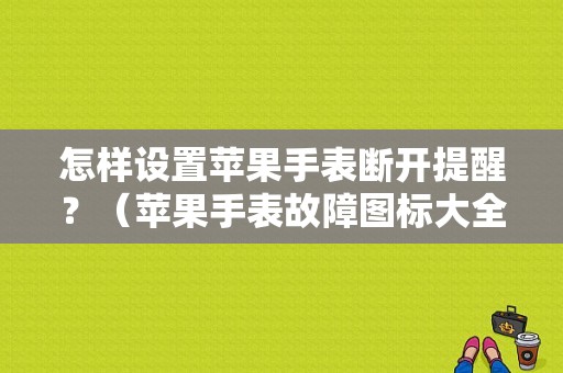 怎样设置苹果手表断开提醒？（苹果手表故障图标大全）-图1