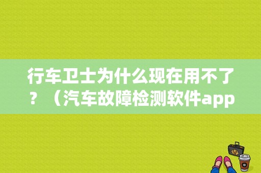 行车卫士为什么现在用不了？（汽车故障检测软件app）-图1