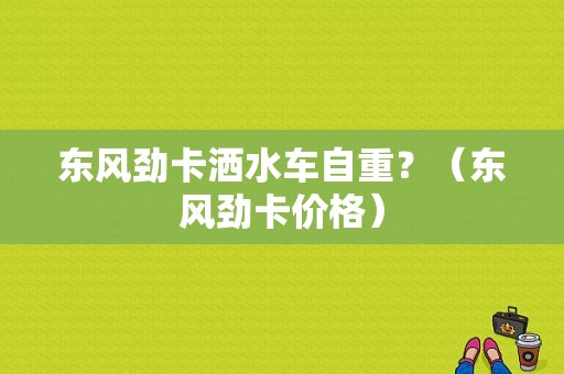 东风劲卡洒水车自重？（东风劲卡价格）-图1