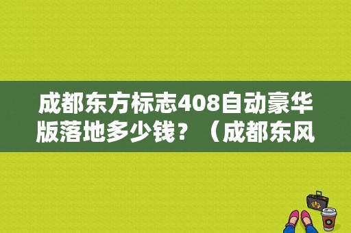 成都东方标志408自动豪华版落地多少钱？（成都东风标致4s店地址）-图1