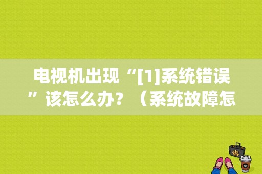 电视机出现“[1]系统错误”该怎么办？（系统故障怎么修复）-图2