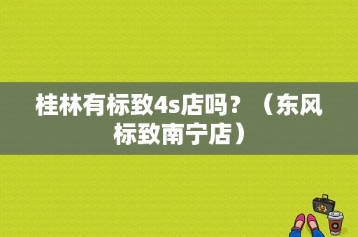 桂林有标致4s店吗？（东风标致南宁店）-图1