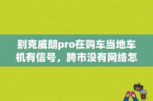 别克威朗pro在购车当地车机有信号，跨市没有网络怎么回事？威朗的蓝牙故障-图1