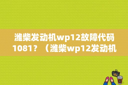 潍柴发动机wp12故障代码1081？（潍柴wp12发动机故障码）-图1
