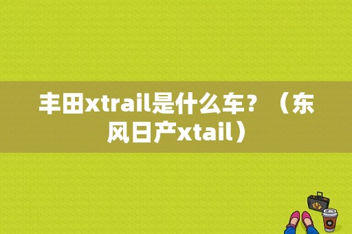 丰田xtrail是什么车？（东风日产xtail）-图1