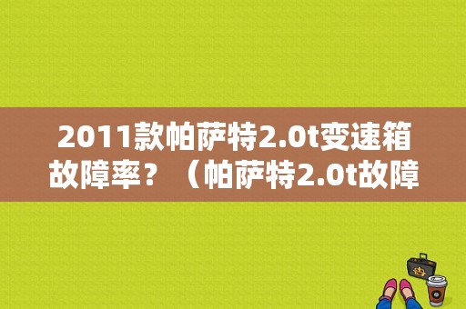 2011款帕萨特2.0t变速箱故障率？（帕萨特2.0t故障率少些吗）-图1