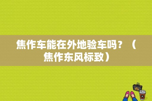 焦作车能在外地验车吗？（焦作东风标致）-图1