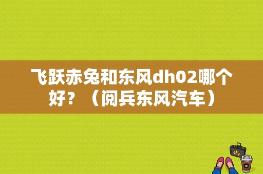 飞跃赤兔和东风dh02哪个好？（阅兵东风汽车）-图1