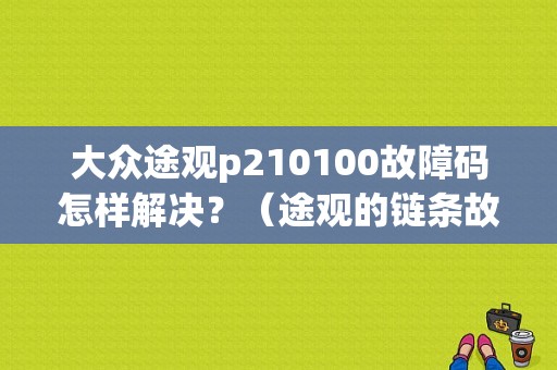 大众途观p210100故障码怎样解决？（途观的链条故障 保险给赔嘛）-图1