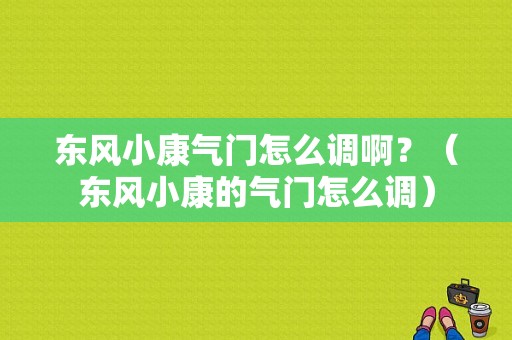 东风小康气门怎么调啊？（东风小康的气门怎么调）-图1