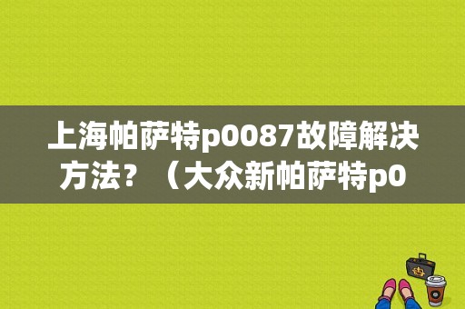 上海帕萨特p0087故障解决方法？（大众新帕萨特p0087故障）-图1