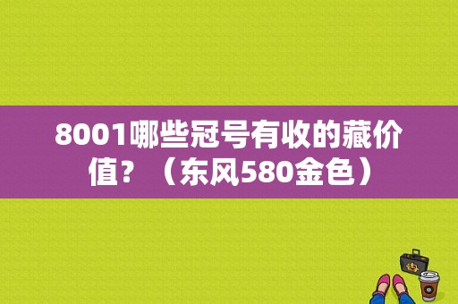 8001哪些冠号有收的藏价值？（东风580金色）-图1