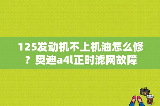 125发动机不上机油怎么修？奥迪a4l正时滤网故障-图1